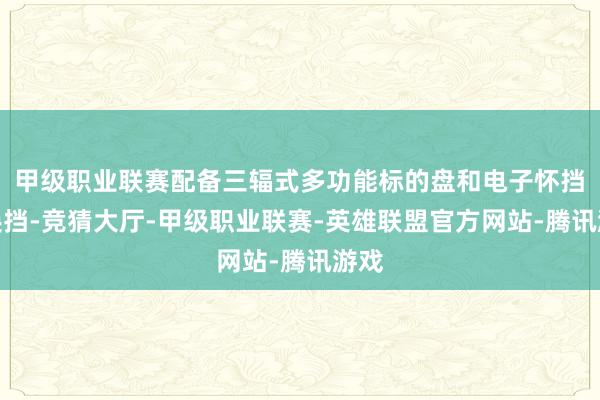 甲级职业联赛配备三辐式多功能标的盘和电子怀挡式换挡-竞猜大厅-甲级职业联赛-英雄联盟官方网站-腾讯游戏