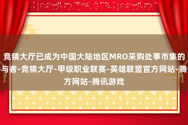 竞猜大厅已成为中国大陆地区MRO采购处事市集的最大参与者-竞猜大厅-甲级职业联赛-英雄联盟官方网站-腾讯游戏