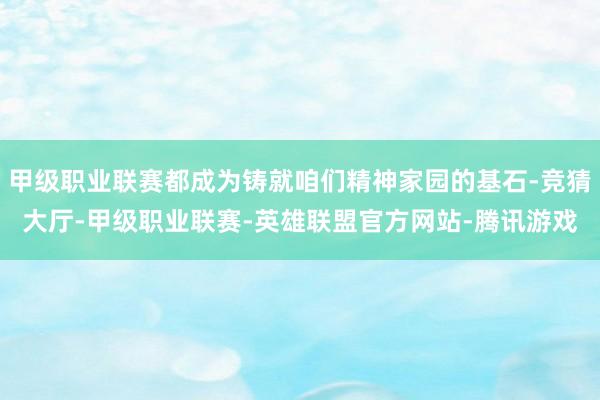 甲级职业联赛都成为铸就咱们精神家园的基石-竞猜大厅-甲级职业联赛-英雄联盟官方网站-腾讯游戏