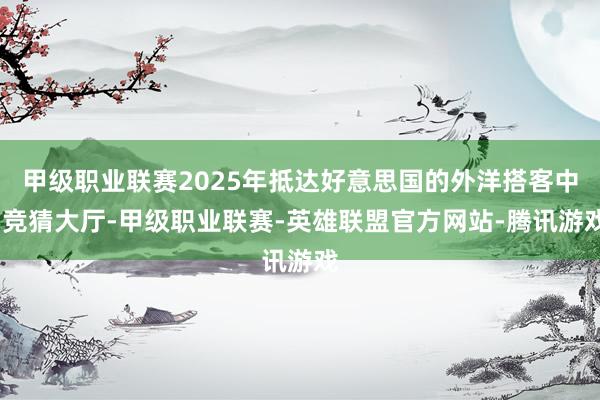 甲级职业联赛2025年抵达好意思国的外洋搭客中-竞猜大厅-甲级职业联赛-英雄联盟官方网站-腾讯游戏
