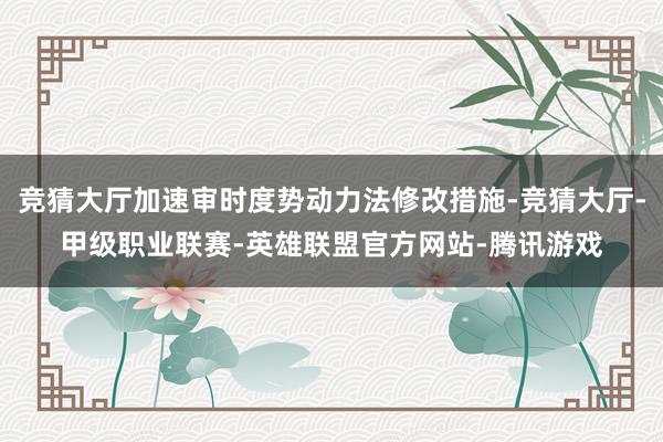 竞猜大厅加速审时度势动力法修改措施-竞猜大厅-甲级职业联赛-英雄联盟官方网站-腾讯游戏