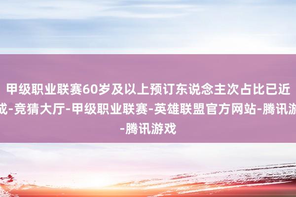甲级职业联赛60岁及以上预订东说念主次占比已近五成-竞猜大厅-甲级职业联赛-英雄联盟官方网站-腾讯游戏