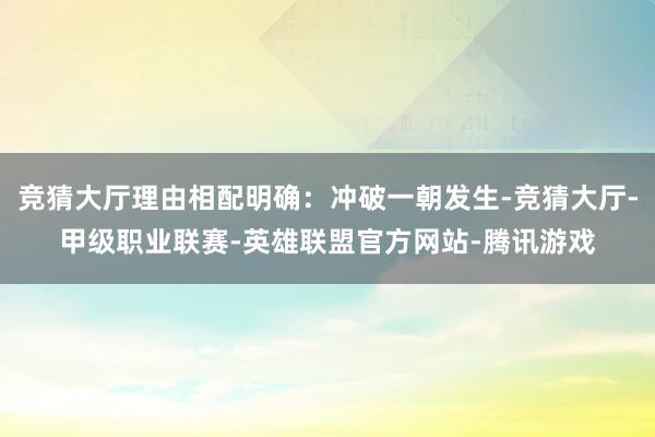 竞猜大厅理由相配明确:冲破一朝发生-竞猜大厅-甲级职业联赛-英雄联盟官方网站-腾讯游戏