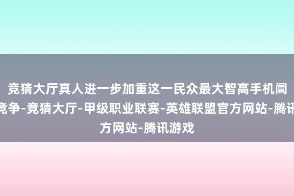 竞猜大厅真人进一步加重这一民众最大智高手机阛阓的竞争-竞猜大厅-甲级职业联赛-英雄联盟官方网站-腾讯游戏