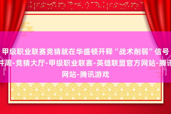 甲级职业联赛竞猜就在华盛顿开释“战术削弱”信号的归并周-竞猜大厅-甲级职业联赛-英雄联盟官方网站-腾讯游戏
