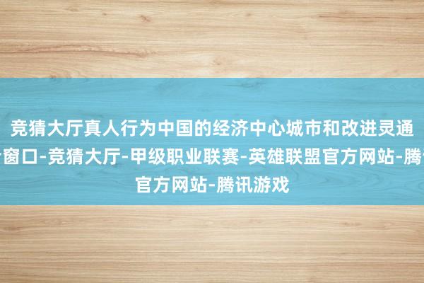 竞猜大厅真人行为中国的经济中心城市和改进灵通的前沿窗口-竞猜大厅-甲级职业联赛-英雄联盟官方网站-腾讯游戏