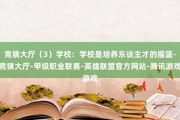 竞猜大厅(3)学校:学校是培养东谈主才的摇篮-竞猜大厅-甲级职业联赛-英雄联盟官方网站-腾讯游戏
