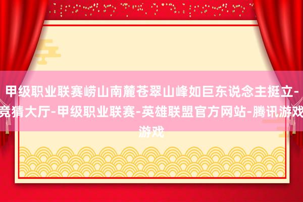 甲级职业联赛崂山南麓苍翠山峰如巨东说念主挺立-竞猜大厅-甲级职业联赛-英雄联盟官方网站-腾讯游戏