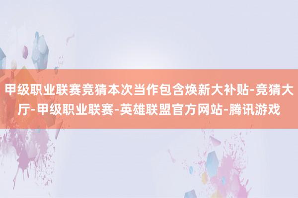 甲级职业联赛竞猜本次当作包含焕新大补贴-竞猜大厅-甲级职业联赛-英雄联盟官方网站-腾讯游戏