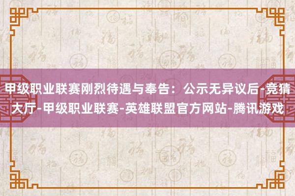 甲级职业联赛刚烈待遇与奉告:公示无异议后-竞猜大厅-甲级职业联赛-英雄联盟官方网站-腾讯游戏