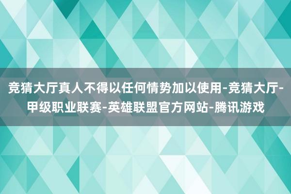 竞猜大厅真人不得以任何情势加以使用-竞猜大厅-甲级职业联赛-英雄联盟官方网站-腾讯游戏