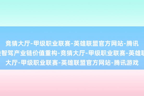 竞猜大厅-甲级职业联赛-英雄联盟官方网站-腾讯游戏L3准入落地将加快智驾产业链价值重构-竞猜大厅-甲级职业联赛-英雄联盟官方网站-腾讯游戏