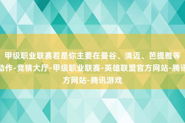 甲级职业联赛若是你主要在曼谷、清迈、芭提雅等城市动作-竞猜大厅-甲级职业联赛-英雄联盟官方网站-腾讯游戏