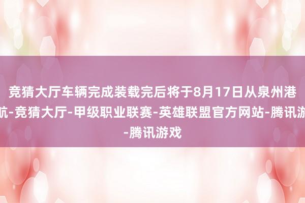 竞猜大厅车辆完成装载完后将于8月17日从泉州港启航-竞猜大厅-甲级职业联赛-英雄联盟官方网站-腾讯游戏