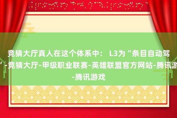 竞猜大厅真人在这个体系中： L3为“条目自动驾驶”-竞猜大厅-甲级职业联赛-英雄联盟官方网站-腾讯游戏