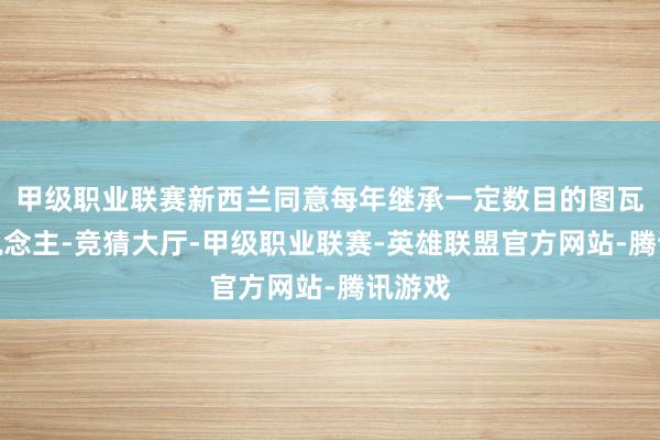 甲级职业联赛新西兰同意每年继承一定数目的图瓦卢东说念主-竞猜大厅-甲级职业联赛-英雄联盟官方网站-腾讯游戏