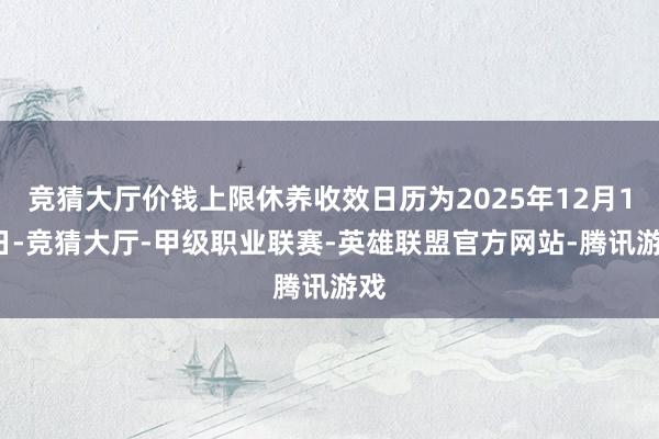 竞猜大厅价钱上限休养收效日历为2025年12月19日-竞猜大厅-甲级职业联赛-英雄联盟官方网站-腾讯游戏