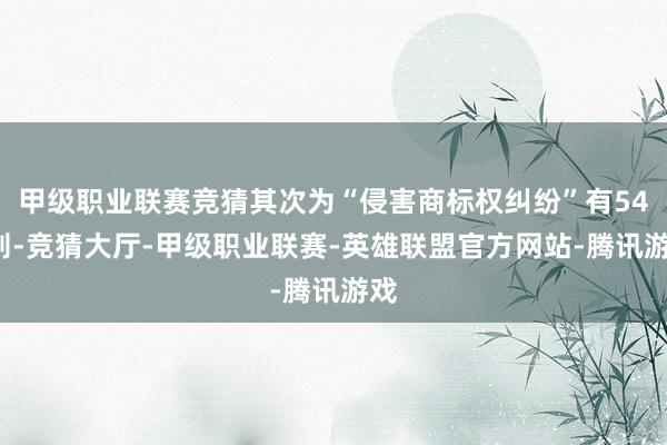 甲级职业联赛竞猜其次为“侵害商标权纠纷”有541则-竞猜大厅-甲级职业联赛-英雄联盟官方网站-腾讯游戏