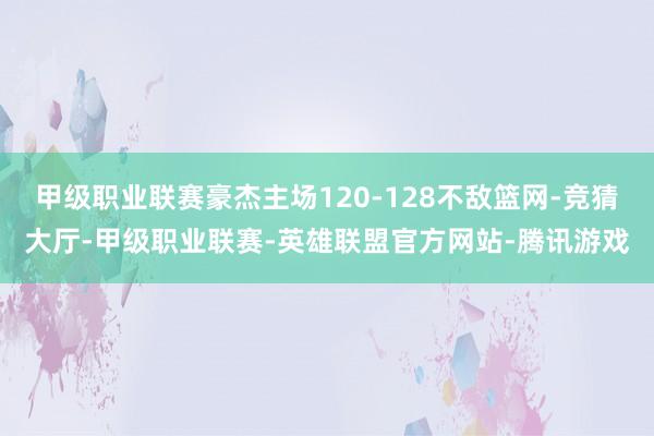 甲级职业联赛豪杰主场120-128不敌篮网-竞猜大厅-甲级职业联赛-英雄联盟官方网站-腾讯游戏
