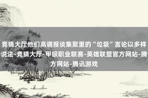 竞猜大厅他们高调报谈集聚里的“垃圾”言论以多样族方针说法-竞猜大厅-甲级职业联赛-英雄联盟官方网站-腾讯游戏