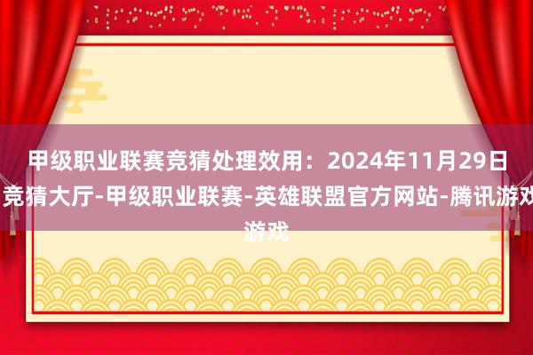甲级职业联赛竞猜处理效用：2024年11月29日-竞猜大厅-甲级职业联赛-英雄联盟官方网站-腾讯游戏