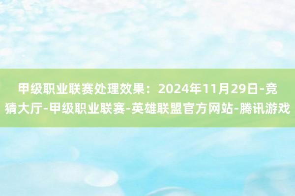 甲级职业联赛处理效果：2024年11月29日-竞猜大厅-甲级职业联赛-英雄联盟官方网站-腾讯游戏