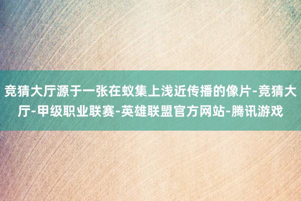 竞猜大厅源于一张在蚁集上浅近传播的像片-竞猜大厅-甲级职业联赛-英雄联盟官方网站-腾讯游戏