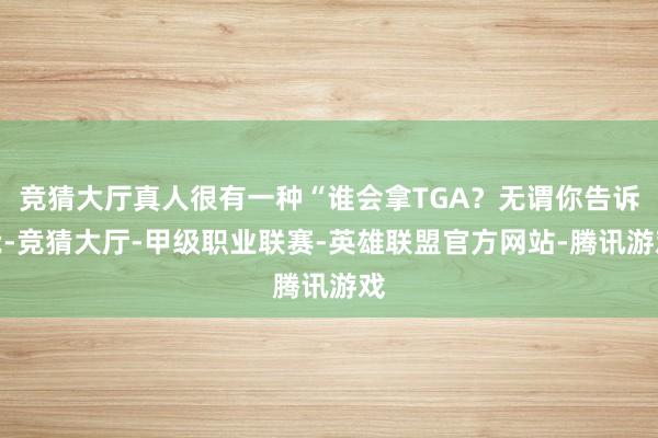 竞猜大厅真人很有一种“谁会拿TGA？无谓你告诉我-竞猜大厅-甲级职业联赛-英雄联盟官方网站-腾讯游戏