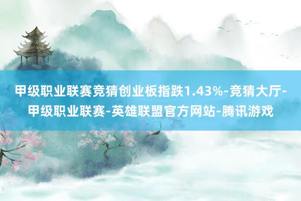 甲级职业联赛竞猜创业板指跌1.43%-竞猜大厅-甲级职业联赛-英雄联盟官方网站-腾讯游戏
