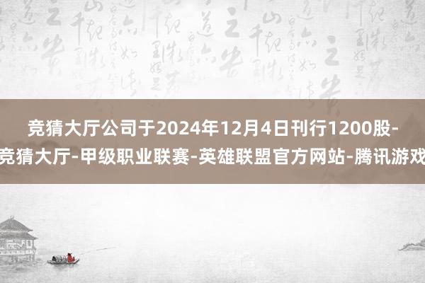 竞猜大厅公司于2024年12月4日刊行1200股-竞猜大厅-甲级职业联赛-英雄联盟官方网站-腾讯游戏