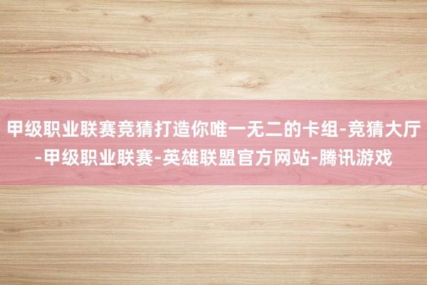 甲级职业联赛竞猜打造你唯一无二的卡组-竞猜大厅-甲级职业联赛-英雄联盟官方网站-腾讯游戏