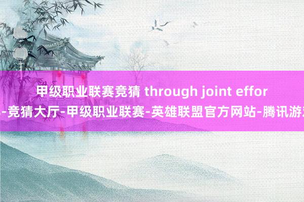 甲级职业联赛竞猜 through joint efforts-竞猜大厅-甲级职业联赛-英雄联盟官方网站-腾讯游戏