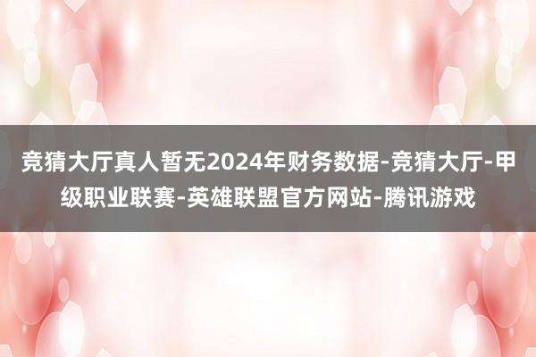 竞猜大厅真人暂无2024年财务数据-竞猜大厅-甲级职业联赛-英雄联盟官方网站-腾讯游戏
