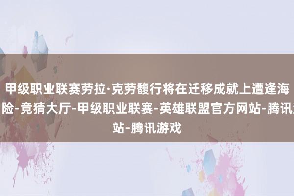 甲级职业联赛劳拉·克劳馥行将在迁移成就上遭逢海难冒险-竞猜大厅-甲级职业联赛-英雄联盟官方网站-腾讯游戏