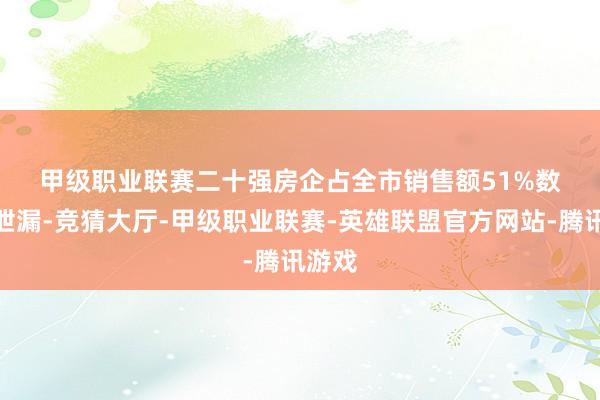 甲级职业联赛 二十强房企占全市销售额51% 数据还泄漏-竞猜大厅-甲级职业联赛-英雄联盟官方网站-腾讯游戏