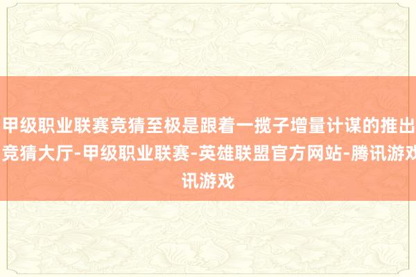 甲级职业联赛竞猜至极是跟着一揽子增量计谋的推出-竞猜大厅-甲级职业联赛-英雄联盟官方网站-腾讯游戏