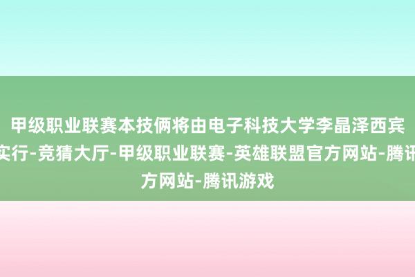甲级职业联赛本技俩将由电子科技大学李晶泽西宾致密实行-竞猜大厅-甲级职业联赛-英雄联盟官方网站-腾讯游戏