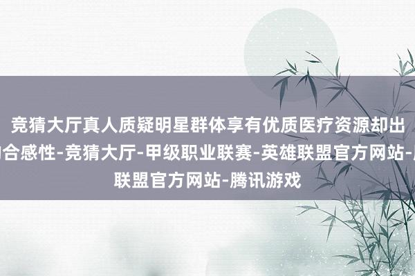 竞猜大厅真人质疑明星群体享有优质医疗资源却出现漏诊的合感性-竞猜大厅-甲级职业联赛-英雄联盟官方网站-腾讯游戏