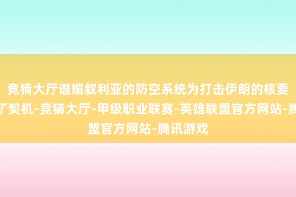 竞猜大厅谮媚叙利亚的防空系统为打击伊朗的核要道提供了契机-竞猜大厅-甲级职业联赛-英雄联盟官方网站-腾讯游戏