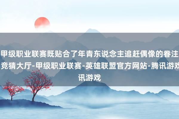 甲级职业联赛既贴合了年青东说念主追赶偶像的眷注-竞猜大厅-甲级职业联赛-英雄联盟官方网站-腾讯游戏
