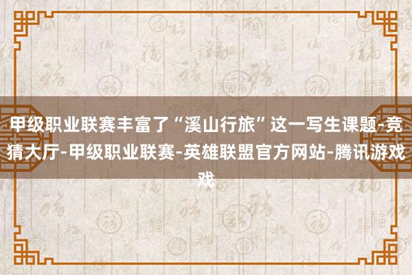 甲级职业联赛丰富了“溪山行旅”这一写生课题-竞猜大厅-甲级职业联赛-英雄联盟官方网站-腾讯游戏