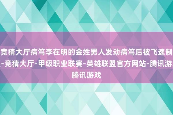 竞猜大厅病笃李在明的金姓男人发动病笃后被飞速制服-竞猜大厅-甲级职业联赛-英雄联盟官方网站-腾讯游戏