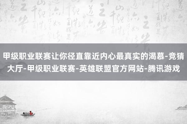 甲级职业联赛让你径直靠近内心最真实的渴慕-竞猜大厅-甲级职业联赛-英雄联盟官方网站-腾讯游戏