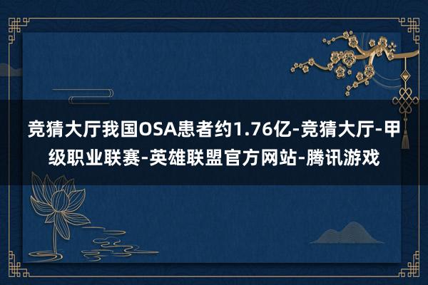 竞猜大厅我国OSA患者约1.76亿-竞猜大厅-甲级职业联赛-英雄联盟官方网站-腾讯游戏