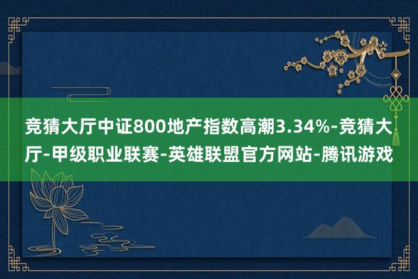 竞猜大厅中证800地产指数高潮3.34%-竞猜大厅-甲级职业联赛-英雄联盟官方网站-腾讯游戏