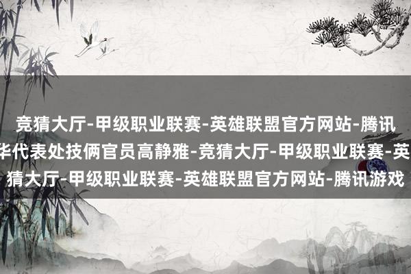 竞猜大厅-甲级职业联赛-英雄联盟官方网站-腾讯游戏纠合国粮农组织驻华代表处技俩官员高静雅-竞猜大厅-甲级职业联赛-英雄联盟官方网站-腾讯游戏