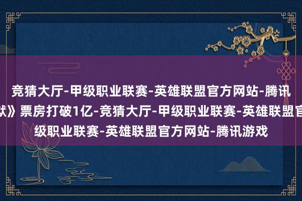 竞猜大厅-甲级职业联赛-英雄联盟官方网站-腾讯游戏影片《破·地狱》票房打破1亿-竞猜大厅-甲级职业联赛-英雄联盟官方网站-腾讯游戏
