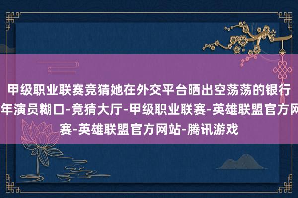 甲级职业联赛竞猜她在外交平台晒出空荡荡的银行卡余额：“八年演员糊口-竞猜大厅-甲级职业联赛-英雄联盟官方网站-腾讯游戏