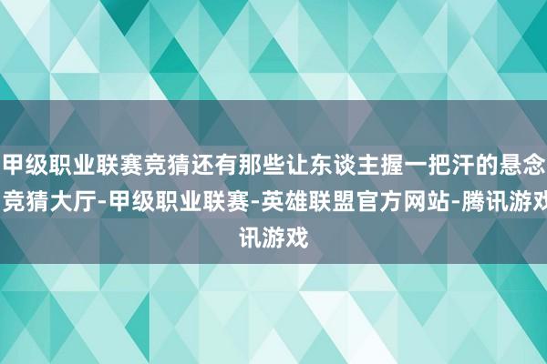 甲级职业联赛竞猜还有那些让东谈主握一把汗的悬念-竞猜大厅-甲级职业联赛-英雄联盟官方网站-腾讯游戏