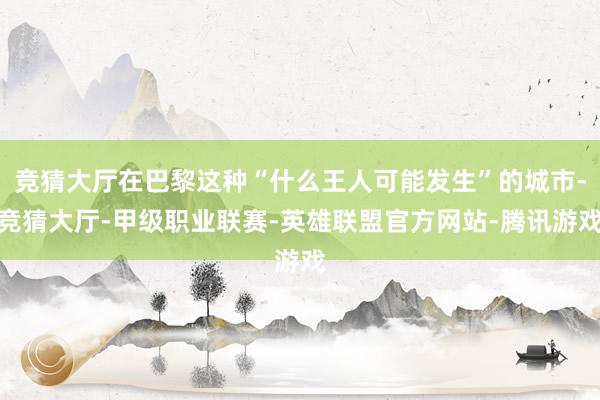 竞猜大厅在巴黎这种“什么王人可能发生”的城市-竞猜大厅-甲级职业联赛-英雄联盟官方网站-腾讯游戏